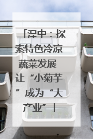 湟中：探索特色冷凉蔬菜发展 让“小菊芋”成为“大产业”