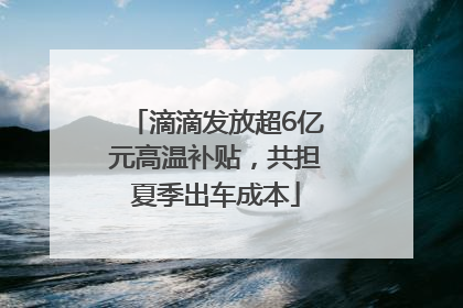 滴滴发放超6亿元高温补贴，共担夏季出车成本