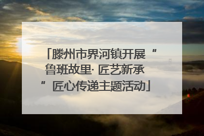 滕州市界河镇开展“鲁班故里· 匠艺新承”匠心传递主题活动
