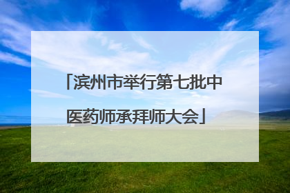 滨州市举行第七批中医药师承拜师大会