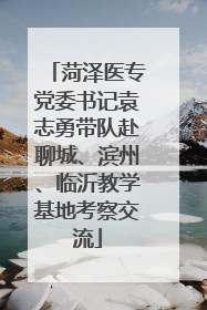 菏泽医专党委书记袁志勇带队赴聊城、滨州、临沂教学基地考察交流