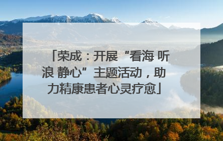 荣成：开展“看海 听浪 静心”主题活动，助力精康患者心灵疗愈