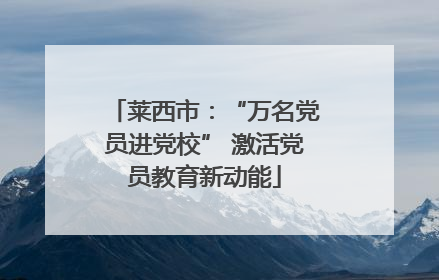 莱西市：“万名党员进党校” 激活党员教育新动能
