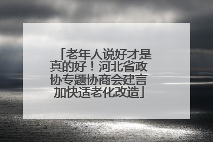 老年人说好才是真的好！河北省政协专题协商会建言加快适老化改造
