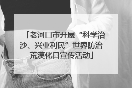 老河口市开展“科学治沙、兴业利民”世界防治荒漠化日宣传活动