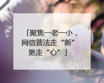 聚焦一老一小，网信普法走“新”更走“心”