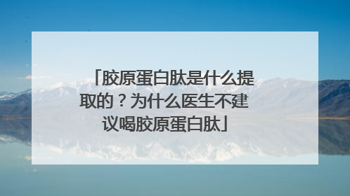 胶原蛋白肽是什么提取的？为什么医生不建议喝胶原蛋白肽