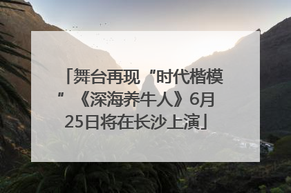 舞台再现“时代楷模”《深海养牛人》6月25日将在长沙上演