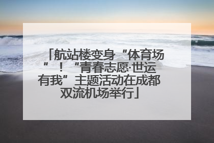 航站楼变身“体育场”！“青春志愿·世运有我”主题活动在成都双流机场举行