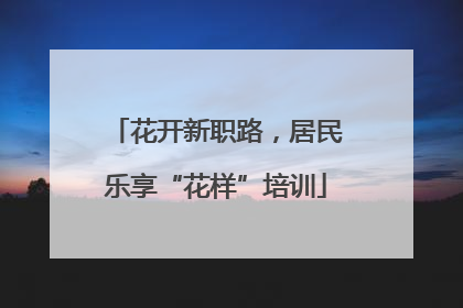 花开新职路，居民乐享“花样”培训