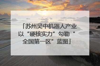 苏州吴中机器人产业以“硬核实力”勾勒“全国第一区”蓝图