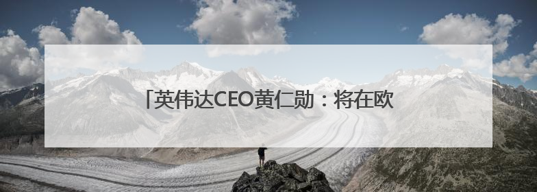 英伟达CEO黄仁勋：将在欧洲建造全球首个工业AI云
