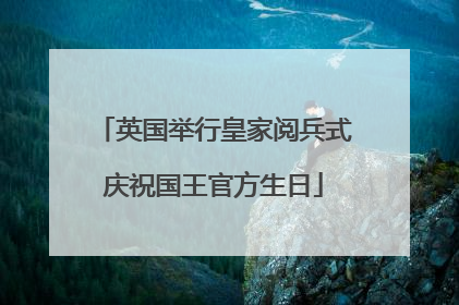 英国举行皇家阅兵式庆祝国王官方生日