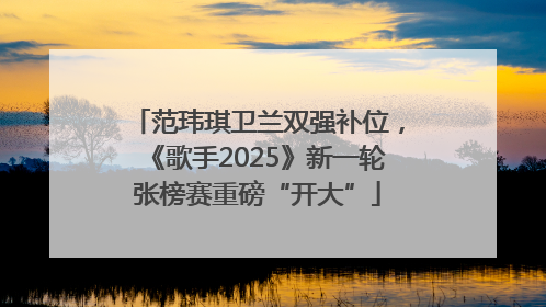 范玮琪卫兰双强补位，《歌手2025》新一轮张榜赛重磅“开大”