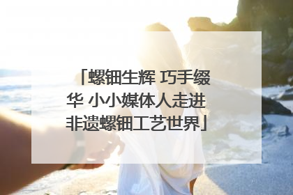 螺钿生辉 巧手缀华 小小媒体人走进非遗螺钿工艺世界