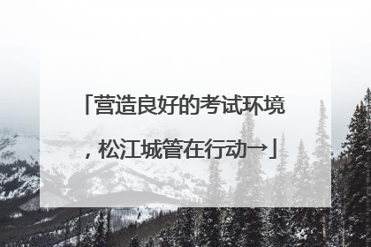 营造良好的考试环境，松江城管在行动→