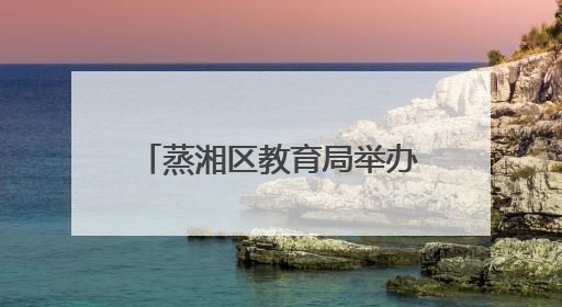 蒸湘区教育局举办“幼儿园教育能手”专业技能竞赛