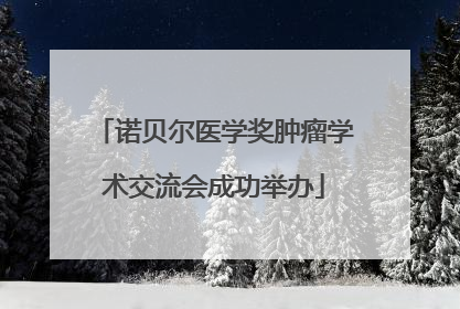 诺贝尔医学奖肿瘤学术交流会成功举办