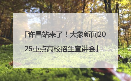 许昌站来了！大象新闻2025重点高校招生宣讲会