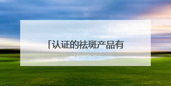 认证的祛斑产品有哪个？内幕速看：几款淡斑祛斑刺客