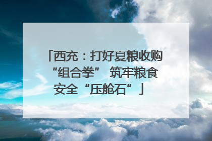 西充：打好夏粮收购“组合拳” 筑牢粮食安全“压舱石”