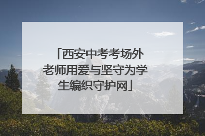 西安中考考场外 老师用爱与坚守为学生编织守护网