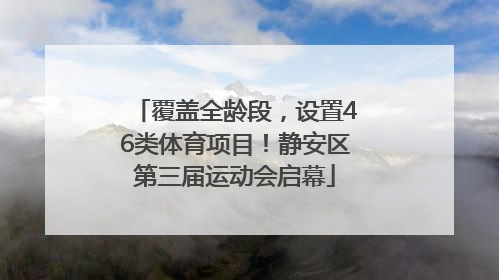 覆盖全龄段，设置46类体育项目！静安区第三届运动会启幕