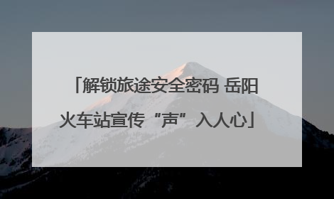 解锁旅途安全密码 岳阳火车站宣传“声”入人心
