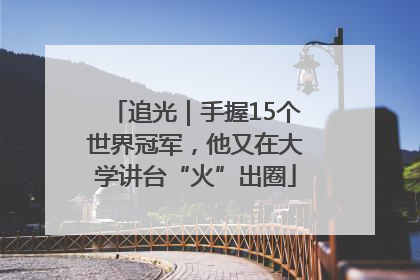追光｜手握15个世界冠军，他又在大学讲台“火”出圈