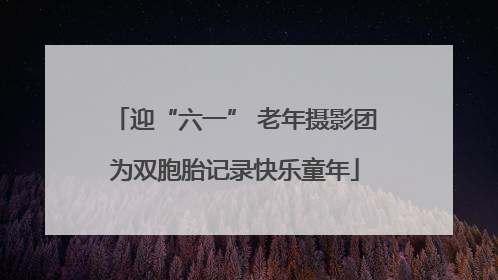 迎“六一” 老年摄影团为双胞胎记录快乐童年