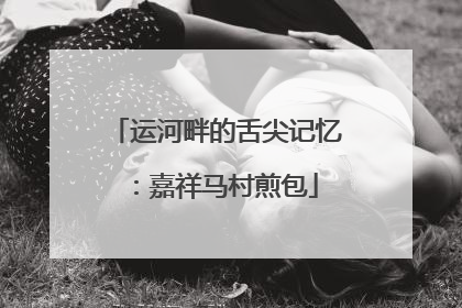 运河畔的舌尖记忆：嘉祥马村煎包