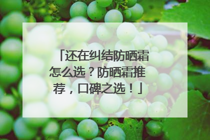 还在纠结防晒霜怎么选？防晒霜推荐，口碑之选！
