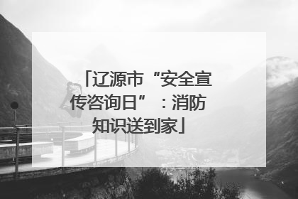 辽源市“安全宣传咨询日”：消防知识送到家