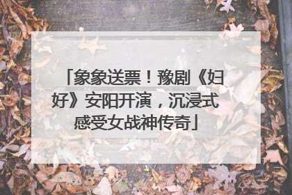 象象送票！豫剧《妇好》安阳开演，沉浸式感受女战神传奇