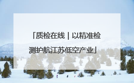 质检在线｜以精准检测护航江苏低空产业