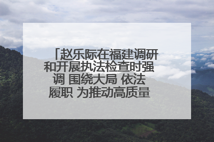 赵乐际在福建调研和开展执法检查时强调 围绕大局 依法履职 为推动高质量发展作出人大贡献