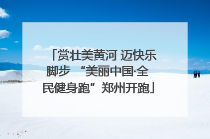 赏壮美黄河 迈快乐脚步 “美丽中国·全民健身跑”郑州开跑