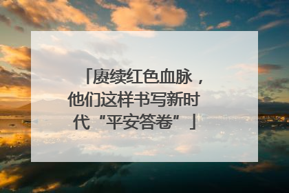 赓续红色血脉，他们这样书写新时代“平安答卷”