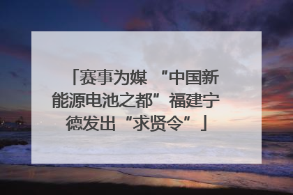 赛事为媒 “中国新能源电池之都”福建宁德发出“求贤令”