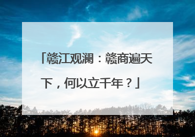 赣江观澜：赣商遍天下，何以立千年？