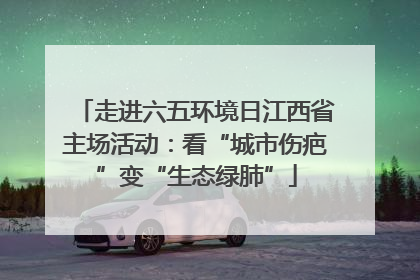 走进六五环境日江西省主场活动：看“城市伤疤”变“生态绿肺”