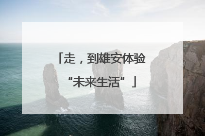 走，到雄安体验“未来生活”