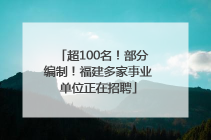 超100名！部分编制！福建多家事业单位正在招聘