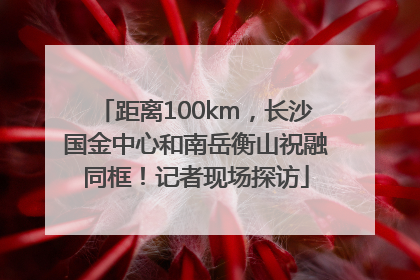 距离100km，长沙国金中心和南岳衡山祝融同框！记者现场探访