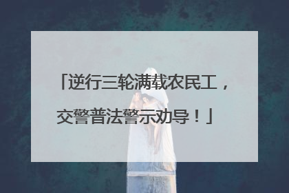 逆行三轮满载农民工，交警普法警示劝导！