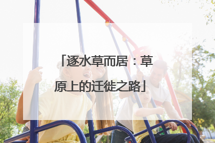 逐水草而居：草原上的迁徙之路