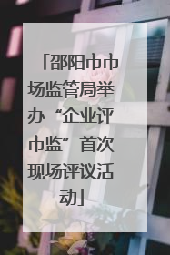 邵阳市市场监管局举办“企业评市监”首次现场评议活动