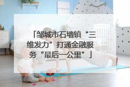 邹城市石墙镇“三维发力”打通金融服务“最后一公里”