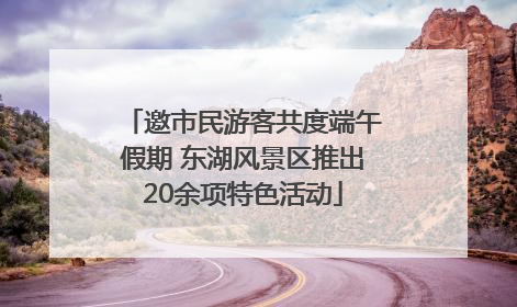 邀市民游客共度端午假期 东湖风景区推出20余项特色活动