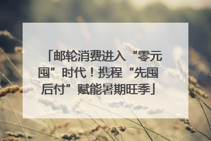邮轮消费进入“零元囤”时代！携程“先囤后付”赋能暑期旺季